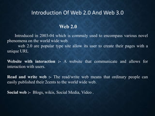 Introduction Of Web 2.0 And Web 3.0
Introduced in 2003-04 which is commaly used to encompass various novel
phenomena on th...