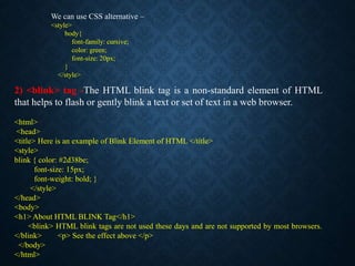 2) <blink> tag -The HTML blink tag is a non-standard element of HTML
that helps to flash or gently blink a text or set of ...