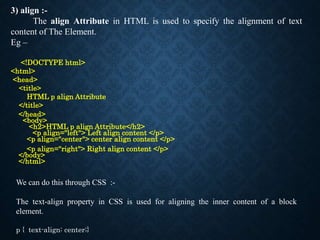 3) align :-
The align Attribute in HTML is used to specify the alignment of text
content of The Element.
Eg –
<!DOCTYPE ht...