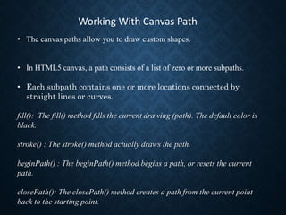 • The canvas paths allow you to draw custom shapes.
• In HTML5 canvas, a path consists of a list of zero or more subpaths....