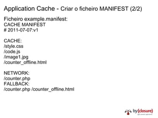 Application Cache -  Criar o ficheiro MANIFEST (2/2) Ficheiro example.manifest: CACHE MANIFEST # 2011-07-07:v1 CACHE: /style.css /code.js /image1.jpg /counter_offline.html NETWORK: /counter.php FALLBACK: /counter.php /counter_offline.html 