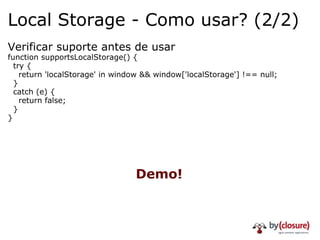 Local Storage - Como usar? (2/2) Verificar suporte antes de usar function supportsLocalStorage() {    try {      return 'localStorage' in window && window['localStorage'] !== null;    }     catch (e) {      return false;    } } Demo! 