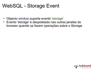 WebSQL - Storage Event Objecto  window  suporta evento  'storage' Evento 'storage' é despoletado nas  outras  janelas do browser quando se fazem operações sobre o Storage 