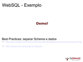WebSQL - Exemplo Best Practices: separar Schema e dados http://blog.maxaller.name/2010/03/html5-web-sql-database-intro-to-versioning-and-migrations/   https://github.com/nanodeath/JS-Migrator/ Demo! 