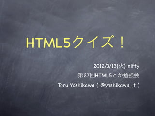 HTML5クイズ！
               2012/3/13(火) nifty
         第27回HTML5とか勉強会
  Toru Yoshikawa ( @yoshikawa_t )
 