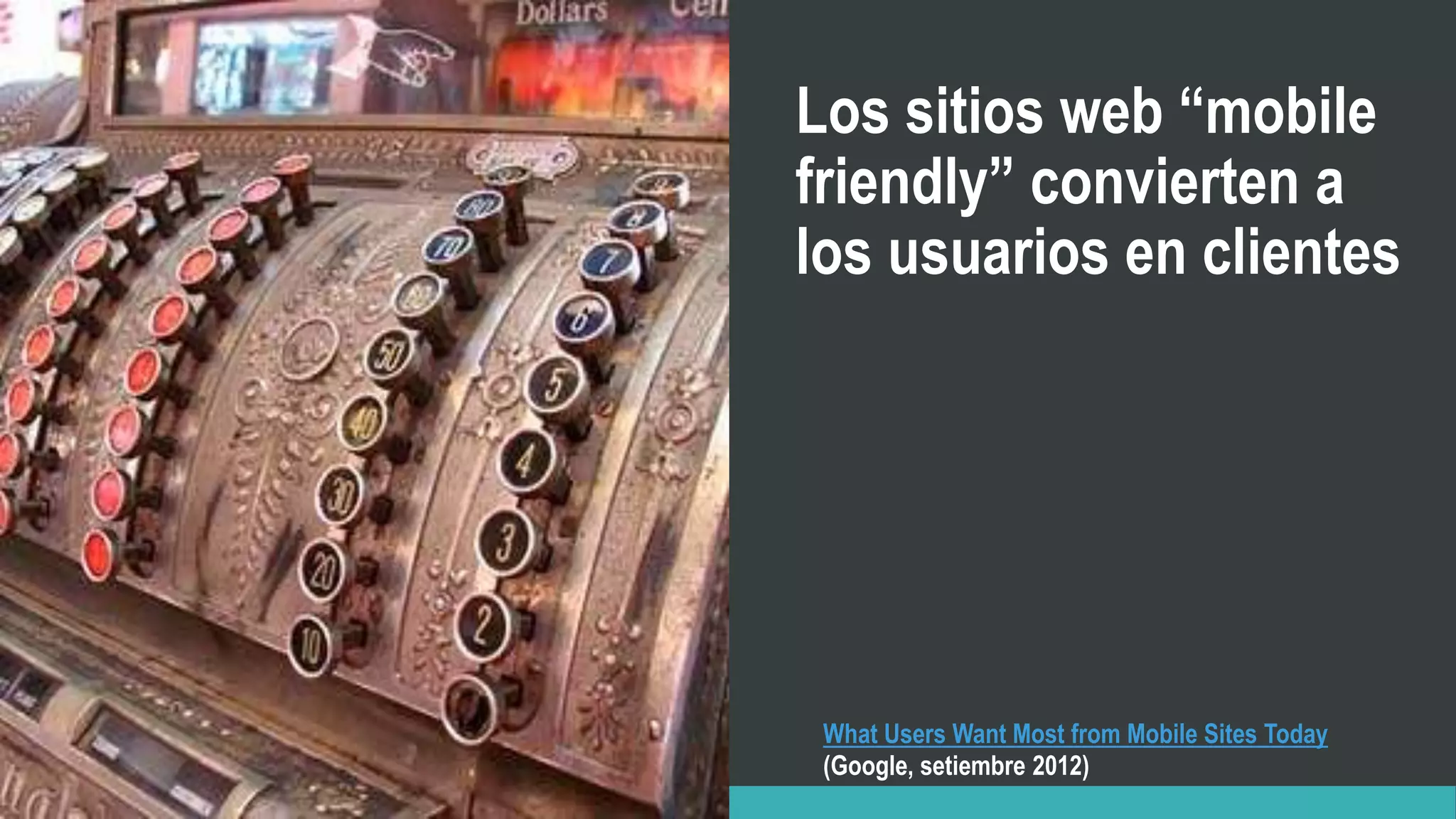 Los sitios web “mobile
friendly” convierten a
los usuarios en clientes
What Users Want Most from Mobile Sites Today
(Google, setiembre 2012)
 