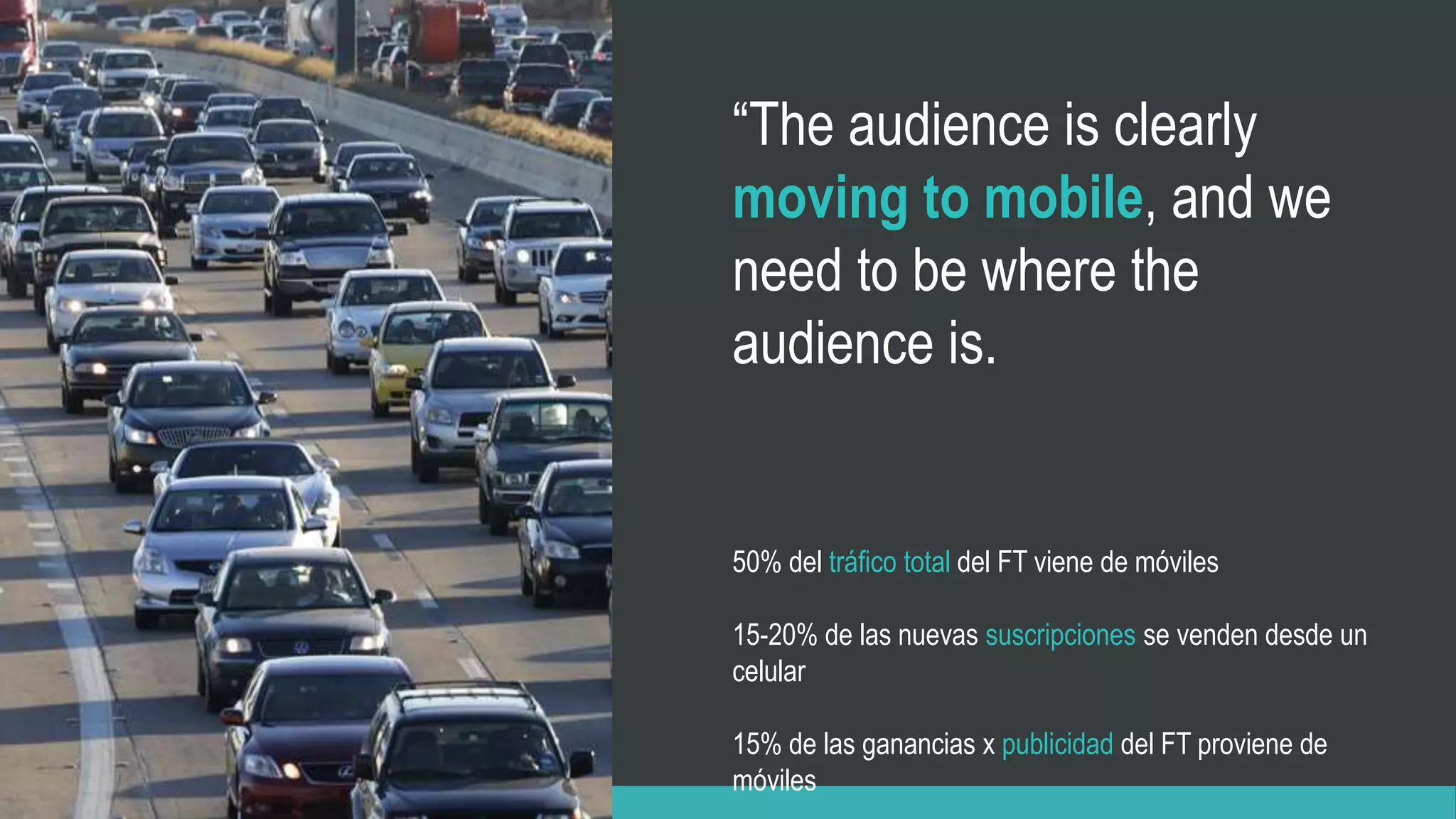50% del tráfico total del FT viene de móviles
15-20% de las nuevas suscripciones se venden desde un
celular
15% de las ganancias x publicidad del FT proviene de
móviles
“The audience is clearly
moving to mobile, and we
need to be where the
audience is.
 