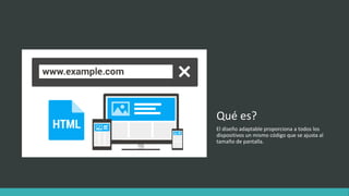 Qué es?
El diseño adaptable proporciona a todos los
dispositivos un mismo código que se ajusta al
tamaño de pantalla.
 