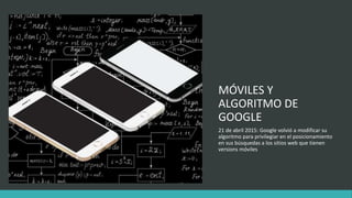 MÓVILES Y
ALGORITMO DE
GOOGLE
21 de abril 2015: Google volvió a modificar su
algoritmo para privilegiar en el posicionamiento
en sus búsquedas a los sitios web que tienen
versions móviles
 