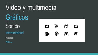 Video y multimedia
Gráficos
Sonido
Interactividad
Velocidad
Offline
 