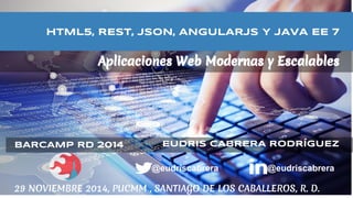 Aplicaciones Web Modernas y Escalables
29 NOVIEMBRE 2014, PUCMM , SANTIAGO DE LOS CABALLEROS, R. D.
@eudriscabrera @eudriscabrera
EUDRIS CABRERA RODRÍGUEZBARCAMP RD 2014
HTML5, REST, JSON, ANGULARJS Y JAVA EE 7
 