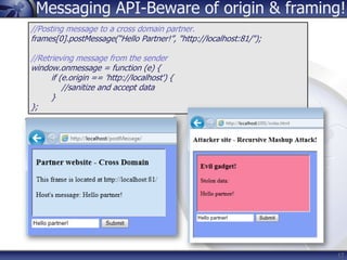 Messaging API-Beware of origin & framing!
//Posting message to a cross domain partner.
frames[0].postMessage(“Hello Partne...