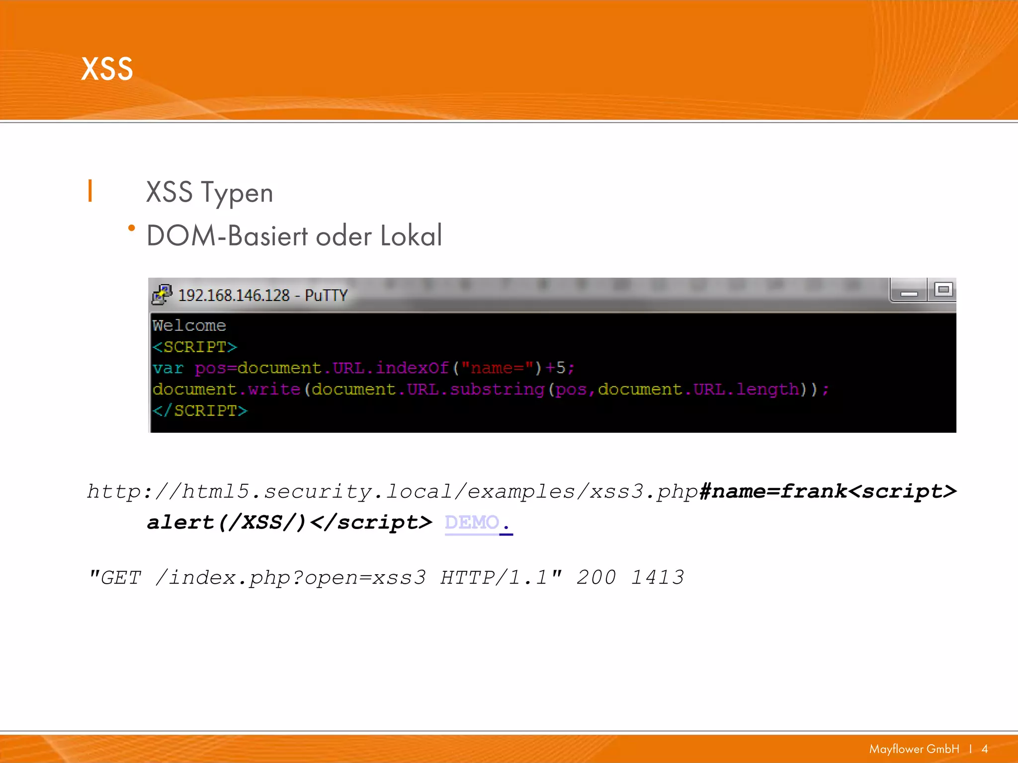 XSS


I       XSS Typen
    ·   DOM-Basiert oder Lokal




http://html5.security.local/examples/xss3.php#name=frank<script>
    alert(/XSS/)</script> DEMO.

"GET /index.php?open=xss3 HTTP/1.1" 200 1413




                                                         Mayflower GmbH I 4
 