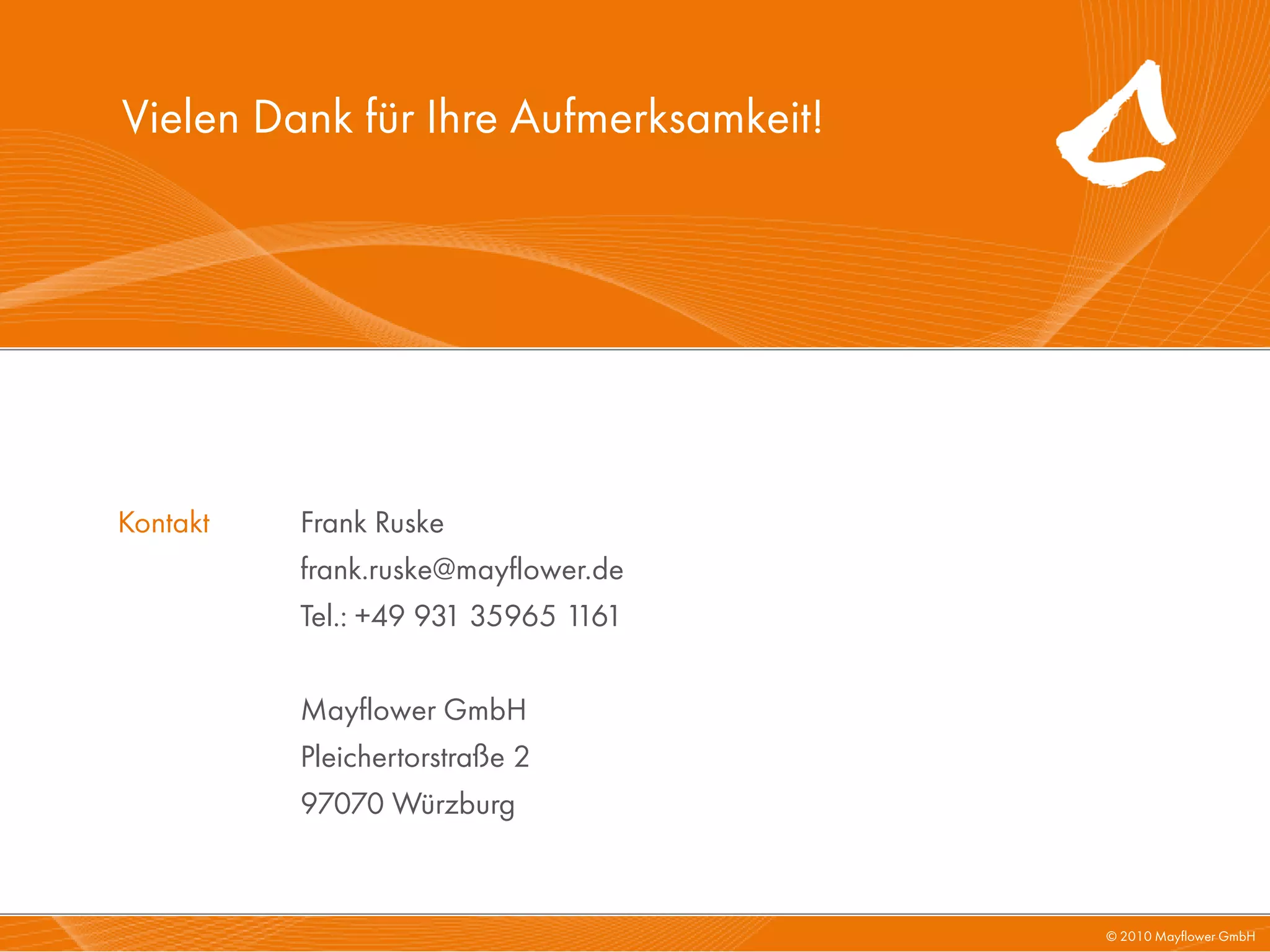 Vielen Dank für Ihre Aufmerksamkeit!




Kontakt   Frank Ruske
          frank.ruske@mayflower.de
          Tel.: +49 931 35965 1161

          Mayflower GmbH
          Pleichertorstraße 2
          97070 Würzburg



                                       © 2010 Mayflower GmbH
 