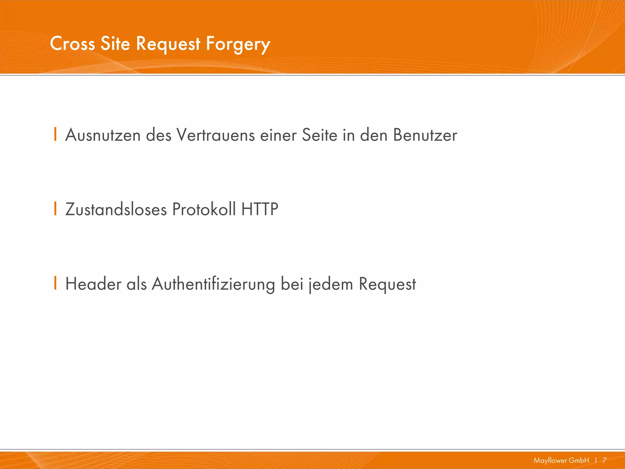 Cross Site Request Forgery



I Ausnutzen des Vertrauens einer Seite in den Benutzer


I Zustandsloses Protokoll HTTP


I Header als Authentifizierung bei jedem Request




                                                         Mayflower GmbH I 7
 