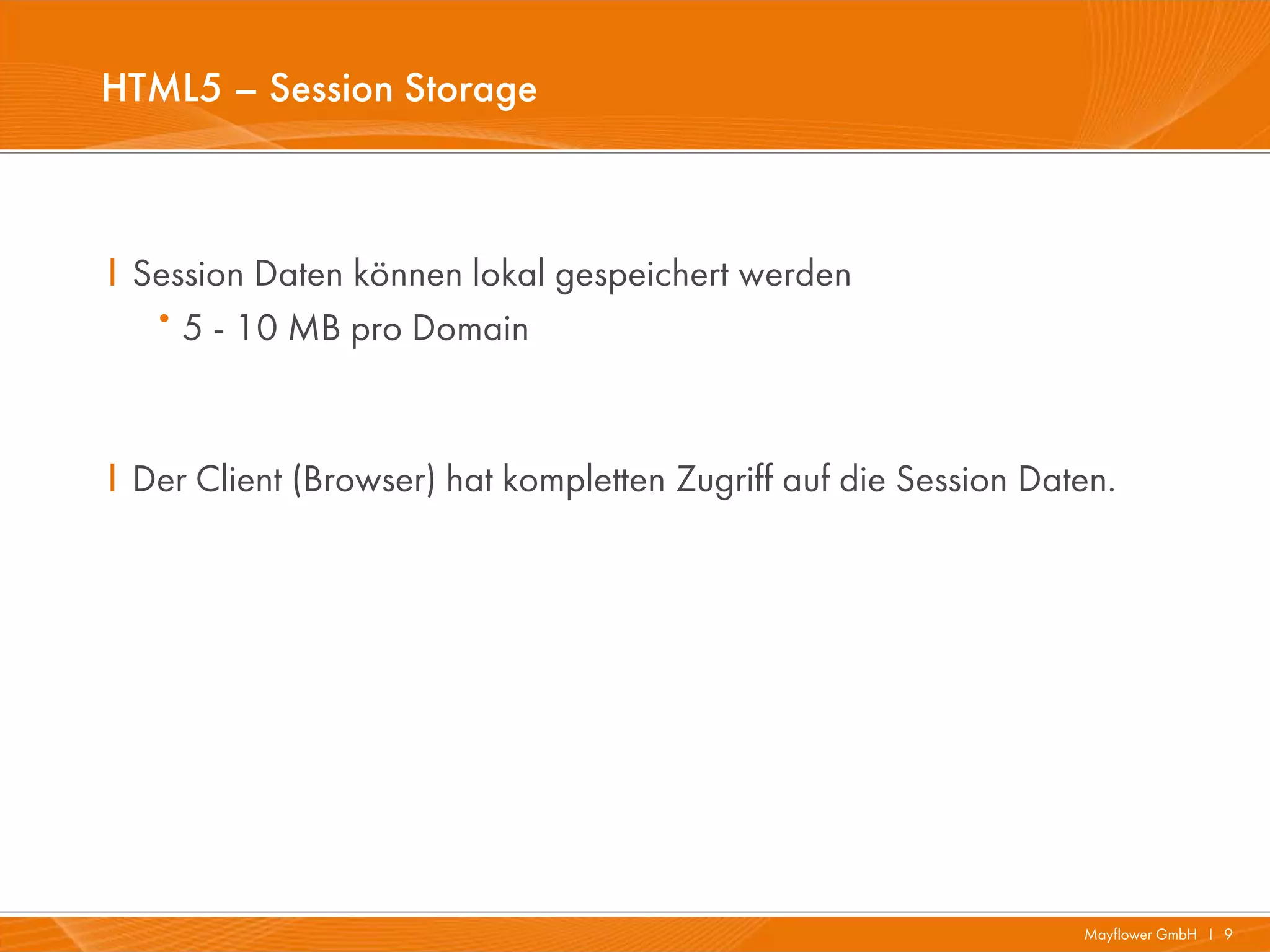 HTML5 – Session Storage



I Session Daten können lokal gespeichert werden
   · 5 - 10 MB pro Domain


I Der Client (Browser) hat kompletten Zugriff auf die Session Daten.




                                                                 Mayflower GmbH I 9
 