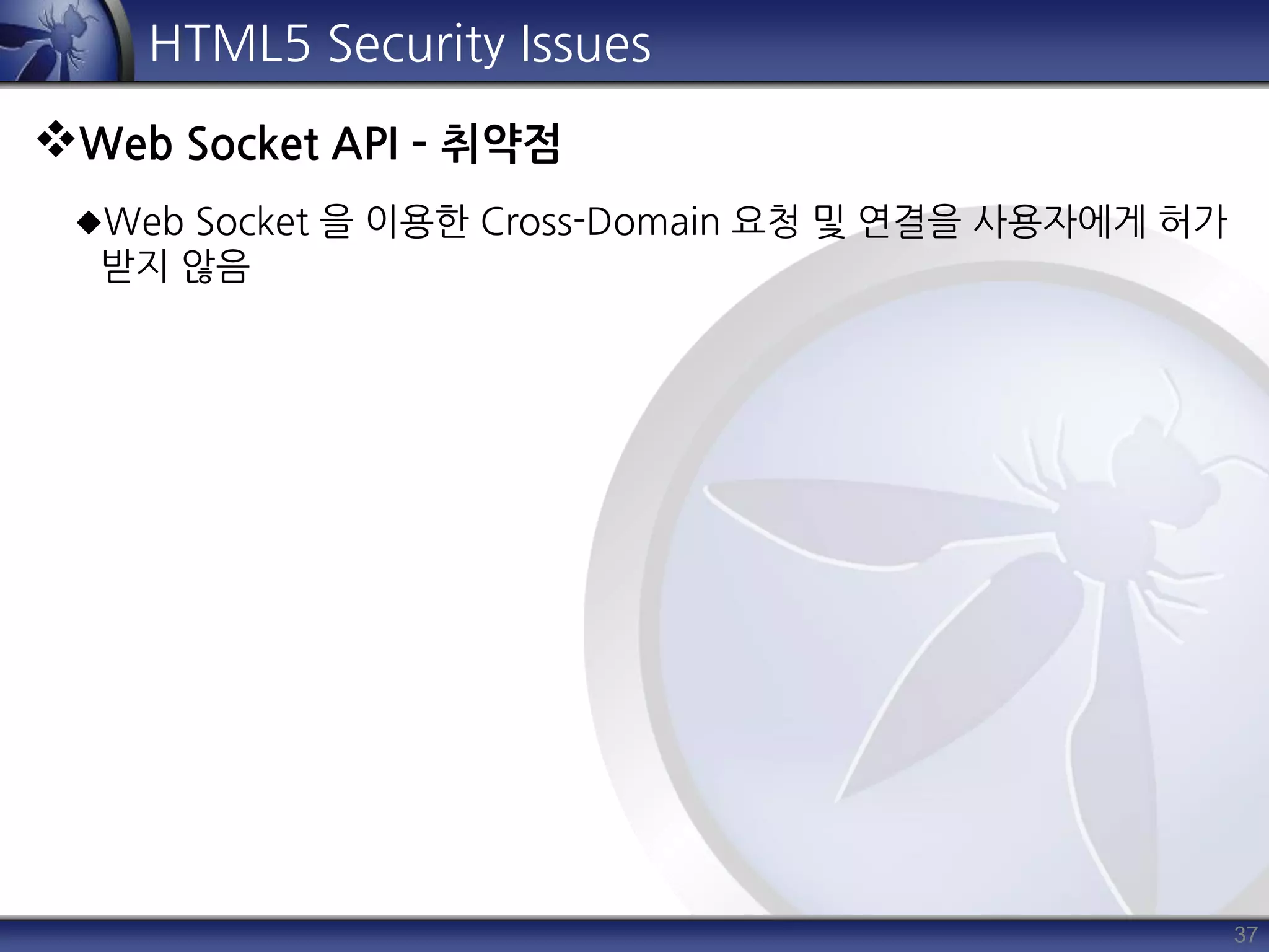 37
HTML5 Security Issues
Web Socket API – 취약점
Web Socket 을 이용한 Cross-Domain 요청 및 연결을 사용자에게 허가
받지 않음
 