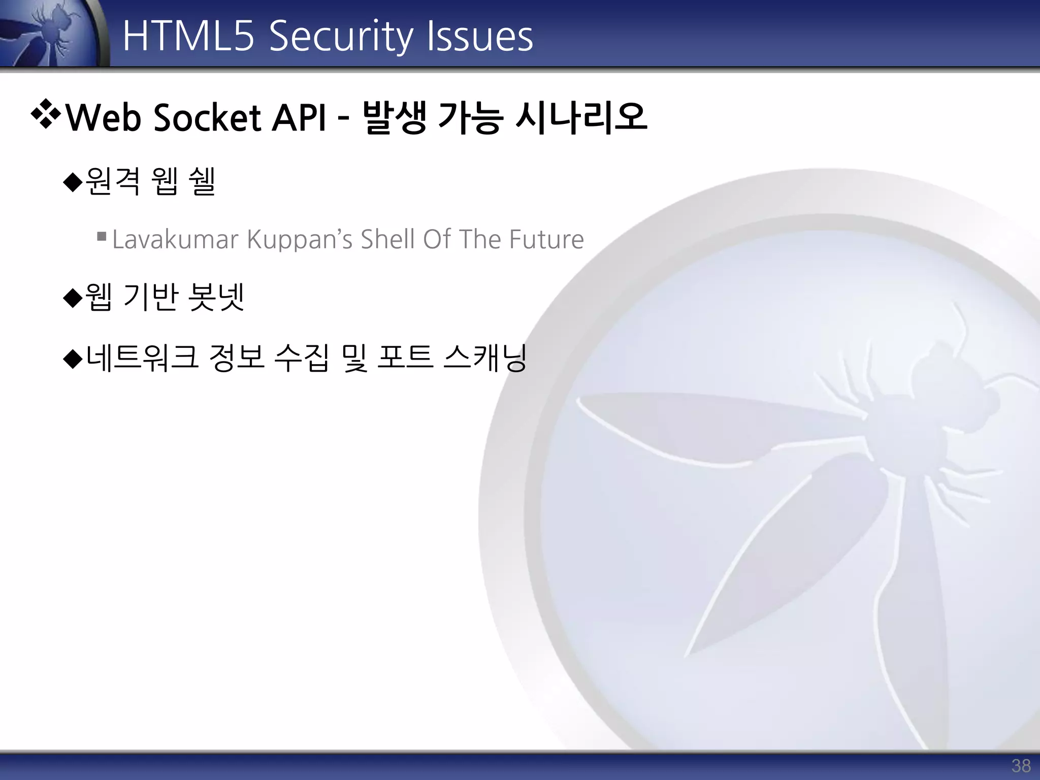 38
HTML5 Security Issues
Web Socket API – 발생 가능 시나리오
원격 웹 쉘
Lavakumar Kuppan’s Shell Of The Future
웹 기반 봇넷
네트워크 정보 수집 및 포트 스캐닝
 