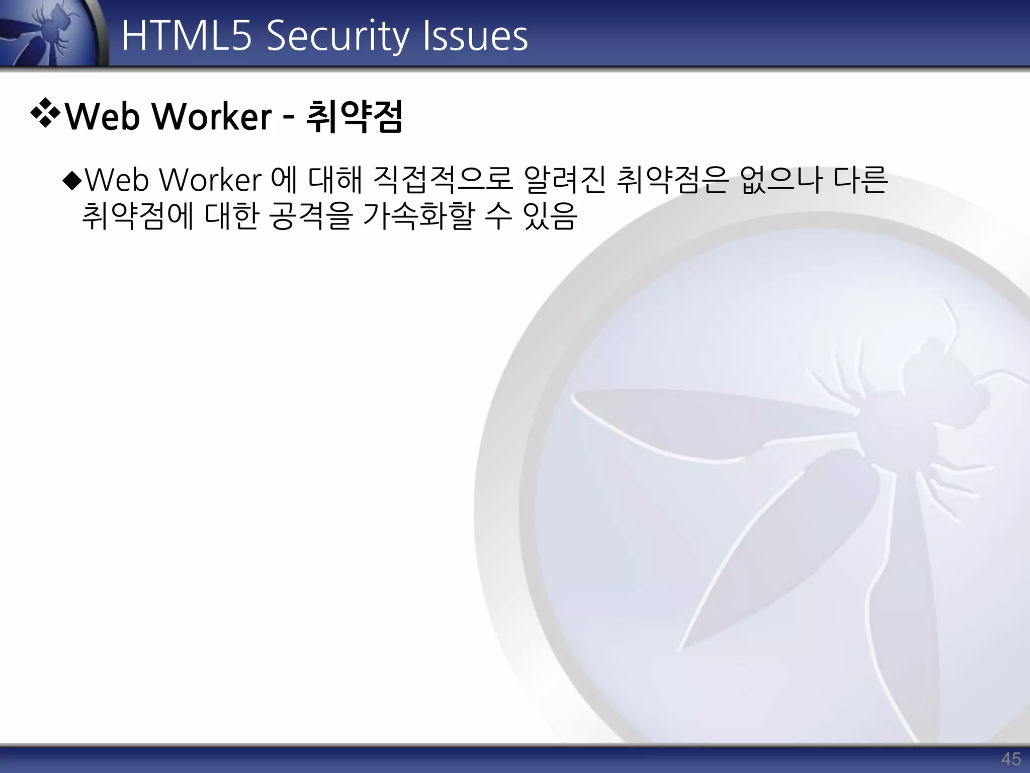 45
HTML5 Security Issues
Web Worker – 취약점
Web Worker 에 대해 직접적으로 알려진 취약점은 없으나 다른
취약점에 대한 공격을 가속화할 수 있음
 
