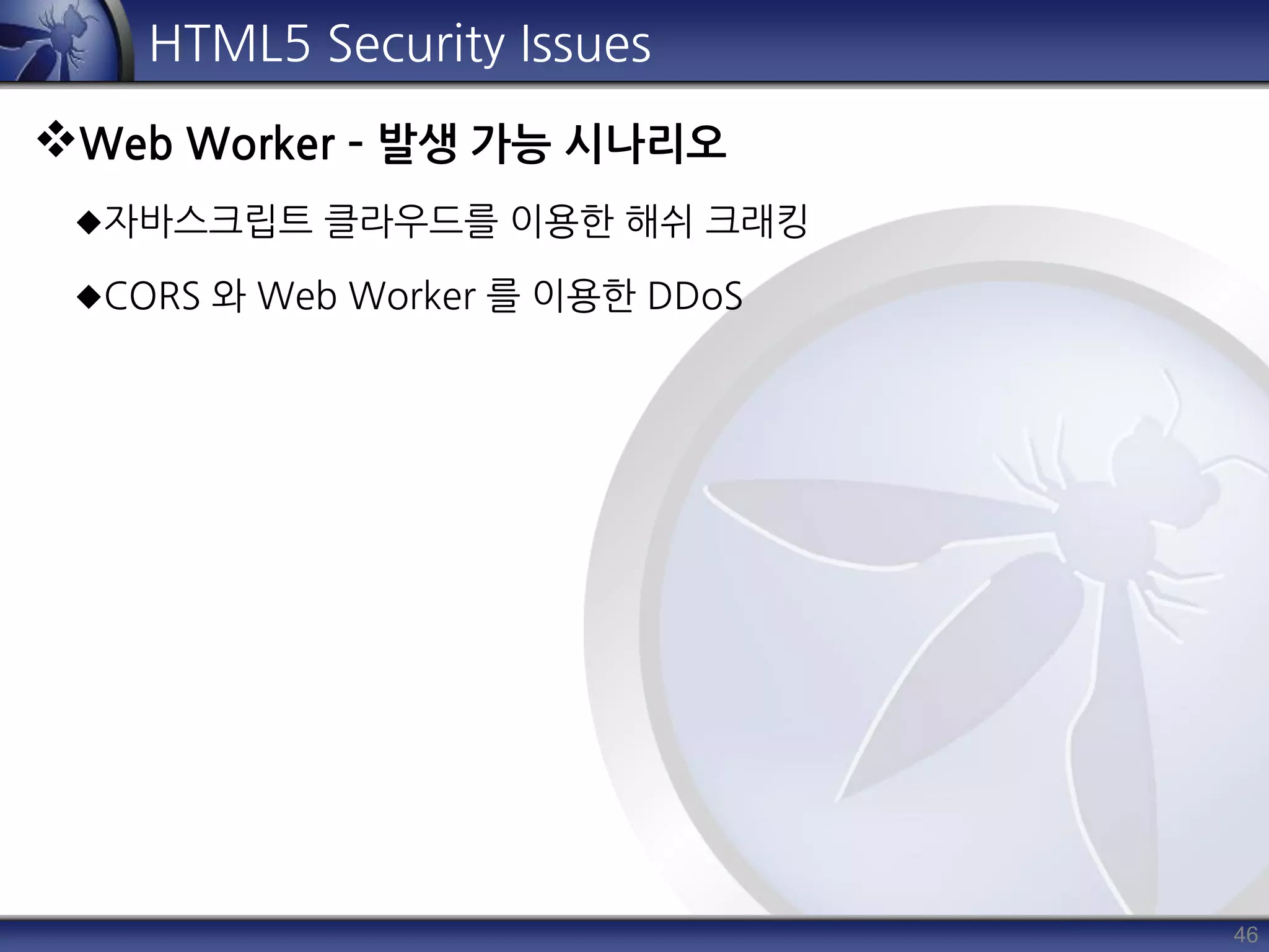 46
HTML5 Security Issues
Web Worker – 발생 가능 시나리오
자바스크립트 클라우드를 이용한 해쉬 크래킹
CORS 와 Web Worker 를 이용한 DDoS
 