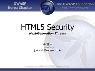 The OWASP Foundation
http://www.owasp.org
Copyright © The OWASP Foundation
Permission is granted to copy, distribute and/or modify this document under the terms of the OWASP License.
OWASP
Korea Chapter
HTML5 Security
Next-Generation Threats
주한익
coresecurity
joohanik@coresec.co.kr
 