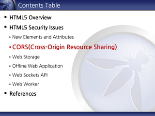 Contents Table
 HTML5 Overview
 HTML5 Security Issues
 New Elements and Attributes
 CORS(Cross-Origin Resource Sharing)
 Web Storage
 Offline Web Application
 Web Sockets API
 Web Worker
 References
 