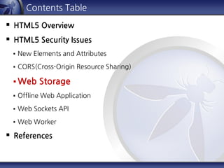 Contents Table
 HTML5 Overview
 HTML5 Security Issues
 New Elements and Attributes
 CORS(Cross-Origin Resource Sharing)
 Web Storage
 Offline Web Application
 Web Sockets API
 Web Worker
 References
 