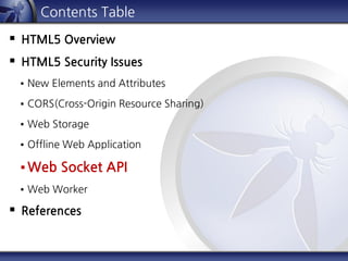 Contents Table
 HTML5 Overview
 HTML5 Security Issues
 New Elements and Attributes
 CORS(Cross-Origin Resource Sharing)
 Web Storage
 Offline Web Application
 Web Socket API
 Web Worker
 References
 