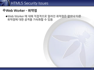 45
HTML5 Security Issues
Web Worker – 취약점
Web Worker 에 대해 직접적으로 알려진 취약점은 없으나 다른
취약점에 대한 공격을 가속화할 수 있음
 