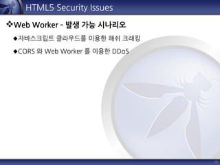 46
HTML5 Security Issues
Web Worker – 발생 가능 시나리오
자바스크립트 클라우드를 이용한 해쉬 크래킹
CORS 와 Web Worker 를 이용한 DDoS
 
