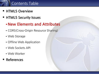 Contents Table
 HTML5 Overview
 HTML5 Security Issues
 New Elements and Attributes
 CORS(Cross-Origin Resource Sharing)
 Web Storage
 Offline Web Application
 Web Sockets API
 Web Worker
 References
 