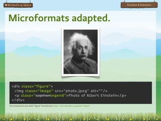 Structure & Semantics




Microformats adapted.




  <div class="figure">
   <img class="image" src="photo.jpeg" alt=""/>
   <p class="captionlegend">Photo of Albert Einstein</p>
  </div>
The revised (and now draft) “figure” microformat: http://microformats.org/wiki/figure
 