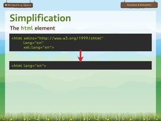 Structure & Semantics




Simplification
The html element
<html xmlns="http://www.w3.org/1999/xhtml"
      lang="en"
      xml:lang="en">



<html lang="en">
 