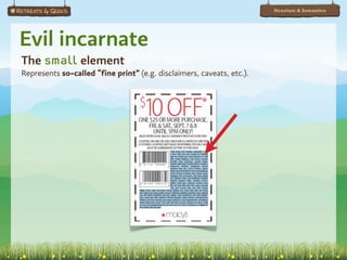 Structure & Semantics




Evil incarnate
The small element
Represents so-called “fine print” (e.g. disclaimers, caveats, etc.).
 