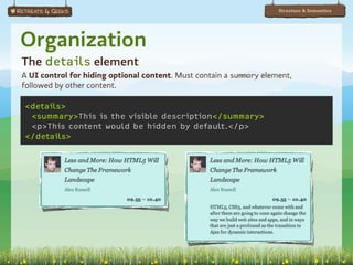 Structure & Semantics




Organization
The details element
A UI control for hiding optional content. Must contain a summary element,
followed by other content.

 <details>
  <summary>This is the visible description</summary>
  <p>This content would be hidden by default.</p>
 </details>




It’s not implemented in any browser yet, this is just an example of how it could work. (Ripped from http://2010.full-frontal.org).
 