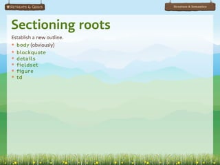 Structure & Semantics




Sectioning roots
Establish a new outline.
๏ body (obviously)
๏ blockquote
๏ details
๏ fieldset
๏ figure
๏ td
 