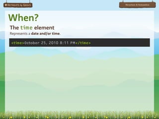Structure & Semantics




When?
The time element
Represents a date and/or time.

<time>October 25, 2010 8:11 PM</time>
 