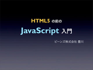 HTML5 の前の

JavaScript 入門
        ビーンズ株式会社 豊川
 