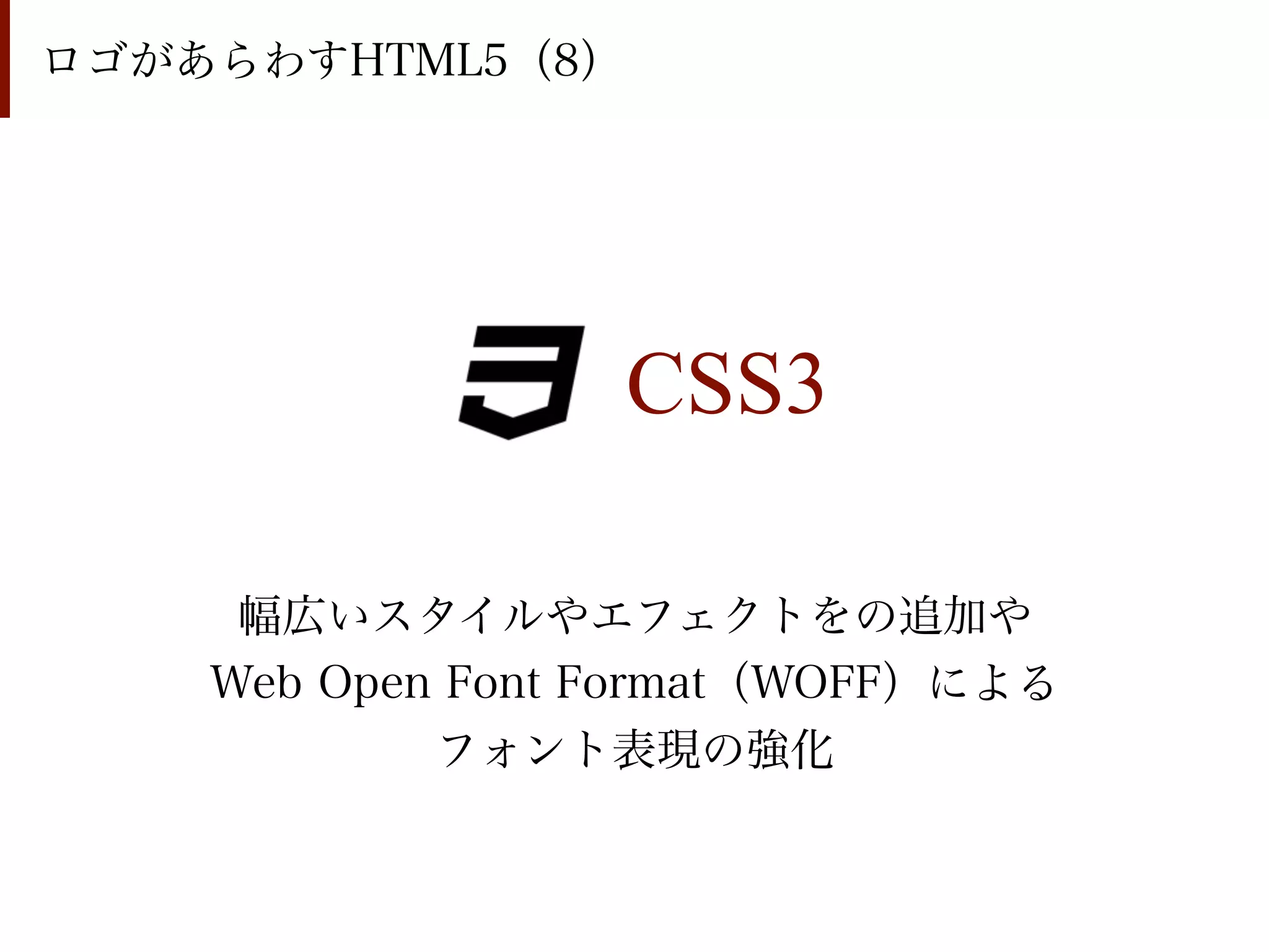 ロゴがあらわすHTML5（8）




                  CSS3

     幅広いスタイルやエフェクトをの追加や
    Web Open Font Format（WOFF）による
            フォント表現の強化
 