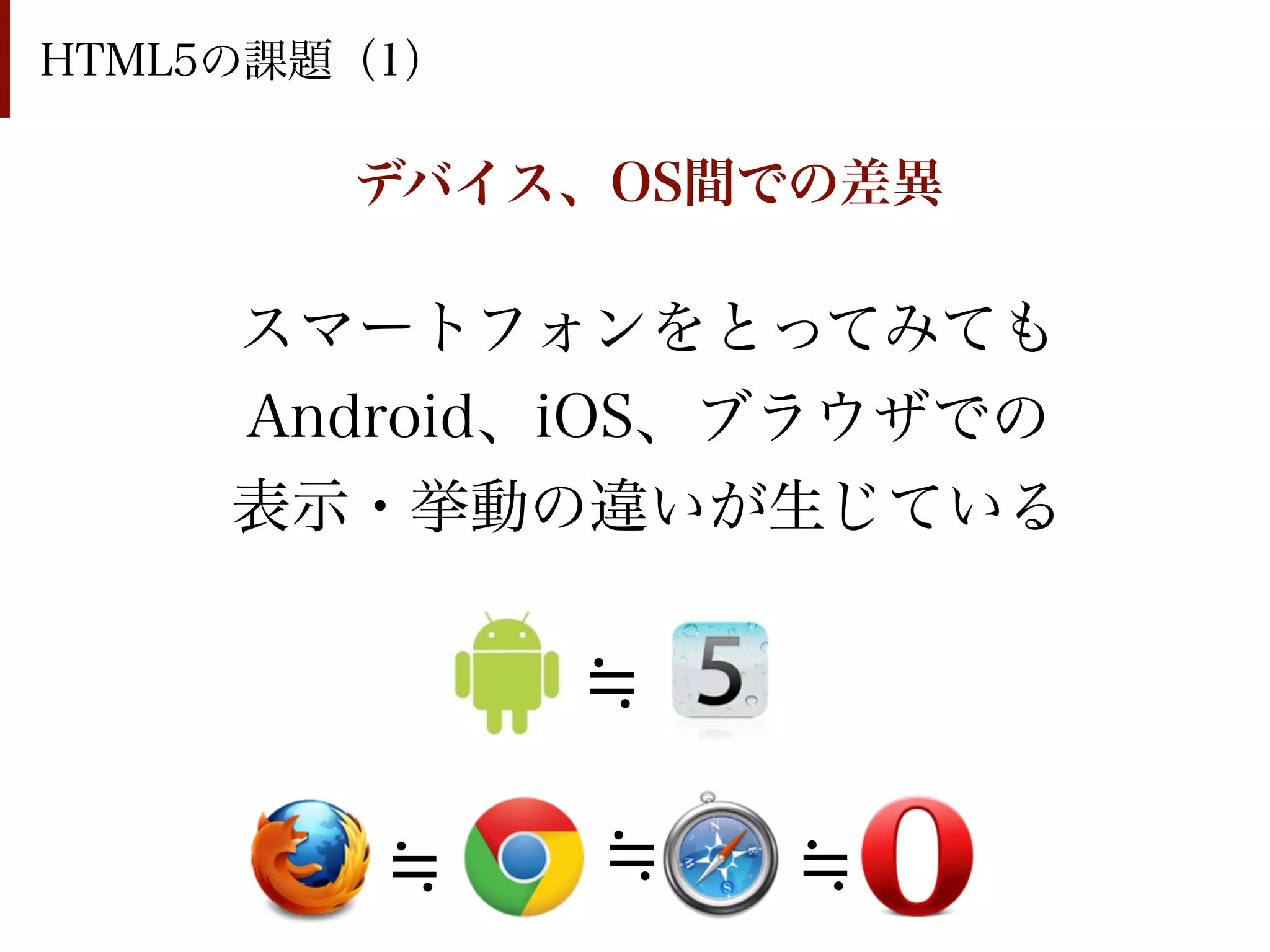 HTML5の課題（1）

        デバイス、OS間での差異

     スマートフォンをとってみても
     Android、iOS、ブラウザでの
     表示・挙動の違いが生じている
 