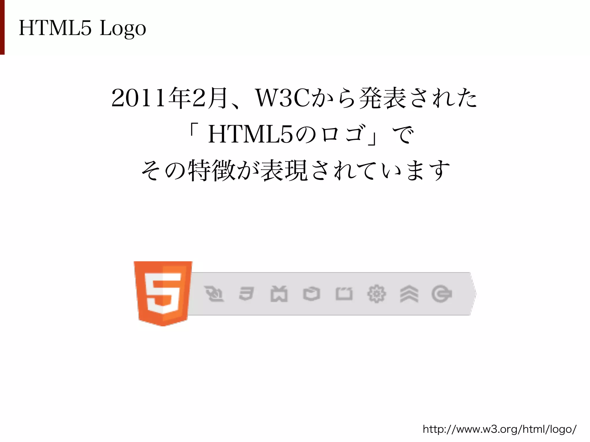 HTML5 Logo


       2011年2月、W3Cから発表された
           「 HTML5のロゴ」で
         その特徴が表現されています




                      http://www.w3.org/html/logo/
 