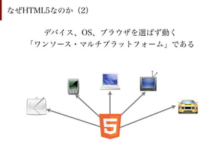 なぜHTML5なのか（2）

    デバイス、OS、ブラウザを選ばず動く
  「ワンソース・マルチプラットフォーム」である
 