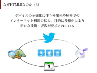 なぜHTML5なのか（3）


    デバイスの多様化に伴う外出先や屋外での
  インターネット利用の拡大、目的に多様化により
      新たな技術・表現が要求されている
 