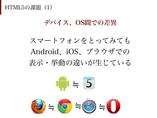 HTML5の課題（1）

        デバイス、OS間での差異

     スマートフォンをとってみても
     Android、iOS、ブラウザでの
     表示・挙動の違いが生じている
 
