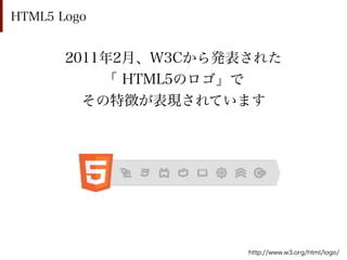 HTML5 Logo


       2011年2月、W3Cから発表された
           「 HTML5のロゴ」で
         その特徴が表現されています




                      http://www.w3.org/html/logo/
 