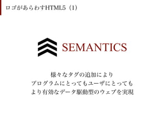 ロゴがあらわすHTML5（1）




           SEMANTICS

        様々なタグの追加により
     プログラムにとってもユーザにとっても
     より有効なデータ駆動型のウェブを実現
 