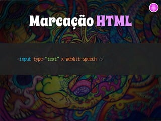 Marcação HTML 
<input type=”text” x-webkit-speech /> 
 