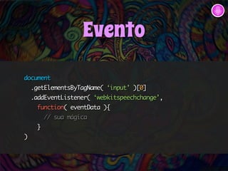 document 
.getElementsByTagName( ‘input’ )[0] 
.addEventListener( ‘webkitspeechchange’, 
function( eventData ){ 
// sua mágica 
} 
) 
Evento 
 